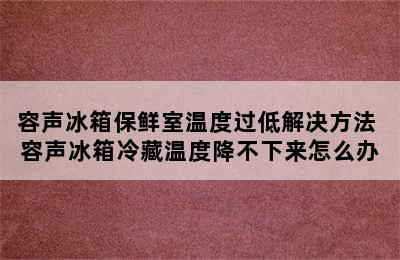 容声冰箱保鲜室温度过低解决方法 容声冰箱冷藏温度降不下来怎么办